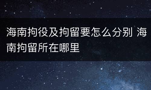 海南拘役及拘留要怎么分别 海南拘留所在哪里