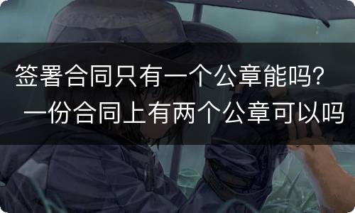 签署合同只有一个公章能吗？ 一份合同上有两个公章可以吗