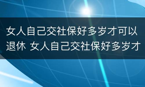 女人自己交社保好多岁才可以退休 女人自己交社保好多岁才可以退休呢