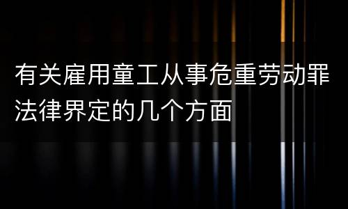 有关雇用童工从事危重劳动罪法律界定的几个方面