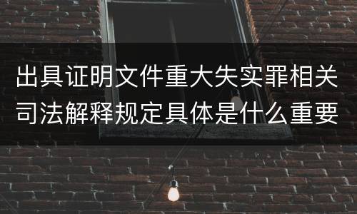 出具证明文件重大失实罪相关司法解释规定具体是什么重要内容