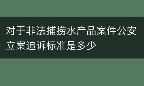 对于非法捕捞水产品案件公安立案追诉标准是多少
