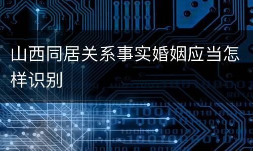 山西同居关系事实婚姻应当怎样识别