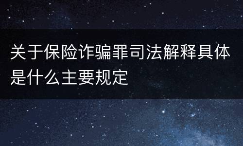 关于保险诈骗罪司法解释具体是什么主要规定