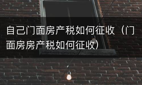 自己门面房产税如何征收（门面房房产税如何征收）