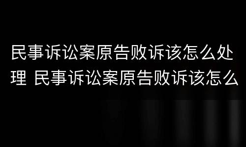 民事诉讼案原告败诉该怎么处理 民事诉讼案原告败诉该怎么处理好