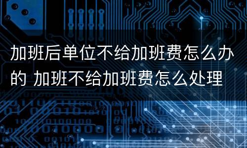 加班后单位不给加班费怎么办的 加班不给加班费怎么处理