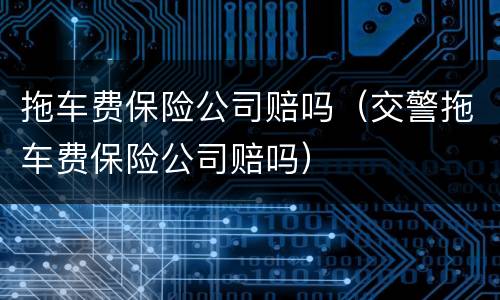 拖车费保险公司赔吗（交警拖车费保险公司赔吗）