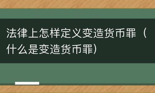 法律上怎样定义变造货币罪（什么是变造货币罪）