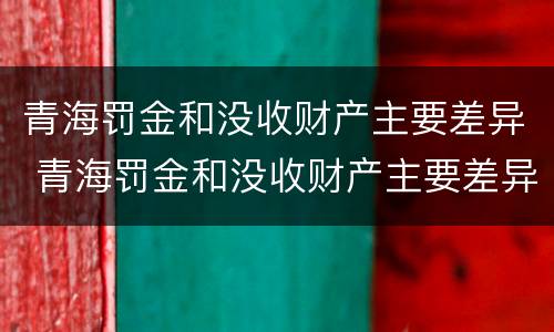青海罚金和没收财产主要差异 青海罚金和没收财产主要差异在哪