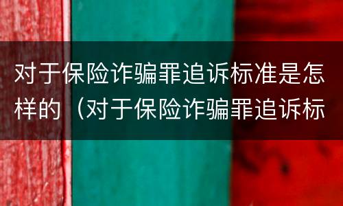 对于保险诈骗罪追诉标准是怎样的（对于保险诈骗罪追诉标准是怎样的情形）