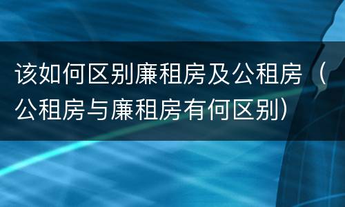 该如何区别廉租房及公租房（公租房与廉租房有何区别）