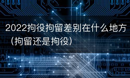 2022拘役拘留差别在什么地方（拘留还是拘役）