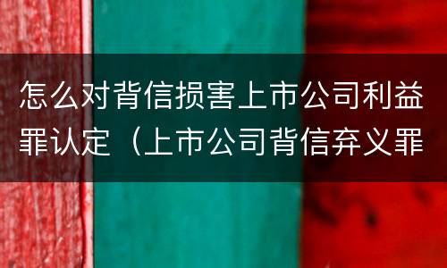 怎么对背信损害上市公司利益罪认定（上市公司背信弃义罪）