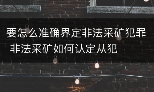 要怎么准确界定非法采矿犯罪 非法采矿如何认定从犯