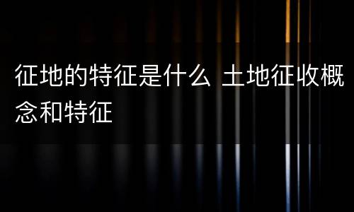 征地的特征是什么 土地征收概念和特征