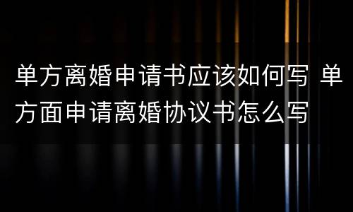 单方离婚申请书应该如何写 单方面申请离婚协议书怎么写