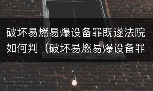 破坏易燃易爆设备罪既遂法院如何判（破坏易燃易爆设备罪是危险犯吗）