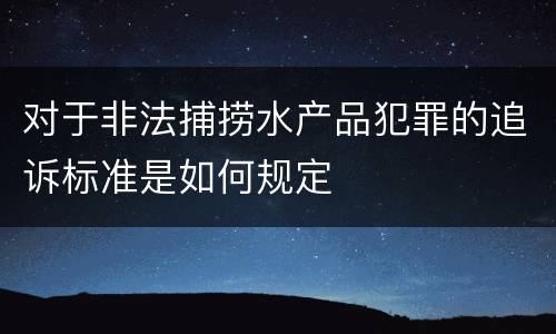 对于非法捕捞水产品犯罪的追诉标准是如何规定