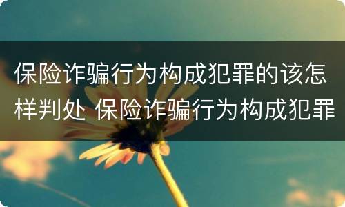 保险诈骗行为构成犯罪的该怎样判处 保险诈骗行为构成犯罪的该怎样判处罚款