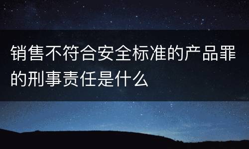 销售不符合安全标准的产品罪的刑事责任是什么