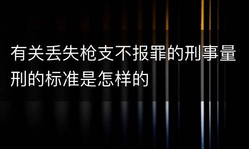 有关丢失枪支不报罪的刑事量刑的标准是怎样的