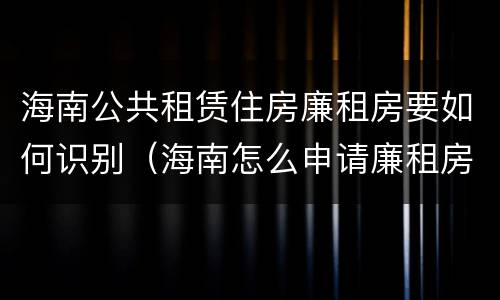 海南公共租赁住房廉租房要如何识别（海南怎么申请廉租房）