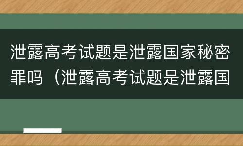 泄露高考试题是泄露国家秘密罪吗（泄露高考试题是泄露国家秘密罪吗为什么）