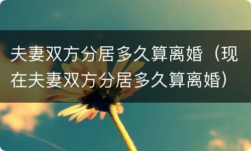 夫妻双方分居多久算离婚（现在夫妻双方分居多久算离婚）