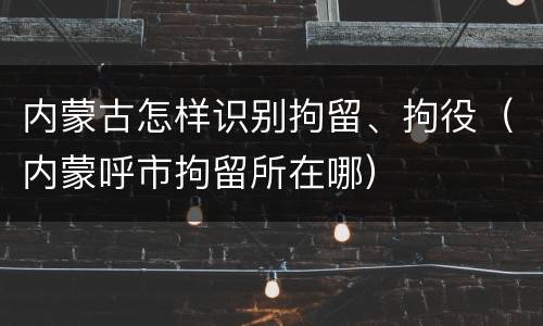 内蒙古怎样识别拘留、拘役（内蒙呼市拘留所在哪）