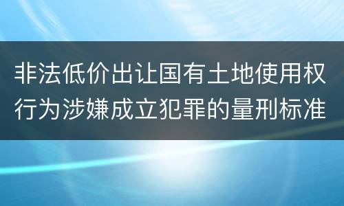 非法低价出让国有土地使用权行为涉嫌成立犯罪的量刑标准是什么