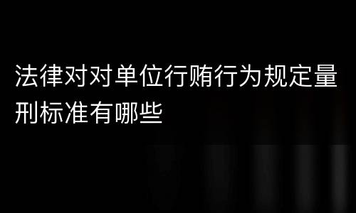 法律对对单位行贿行为规定量刑标准有哪些