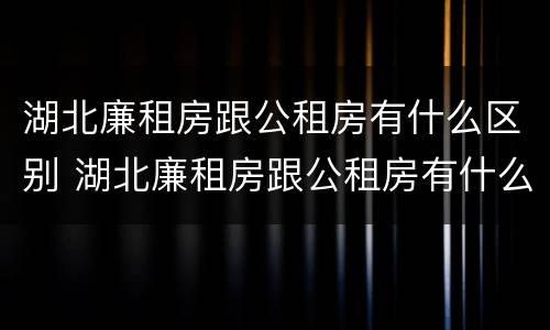 湖北廉租房跟公租房有什么区别 湖北廉租房跟公租房有什么区别呢