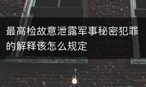 最高检故意泄露军事秘密犯罪的解释该怎么规定