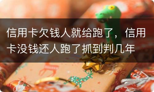 信用卡欠钱人就给跑了，信用卡没钱还人跑了抓到判几年