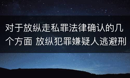 对于放纵走私罪法律确认的几个方面 放纵犯罪嫌疑人逃避刑事责任