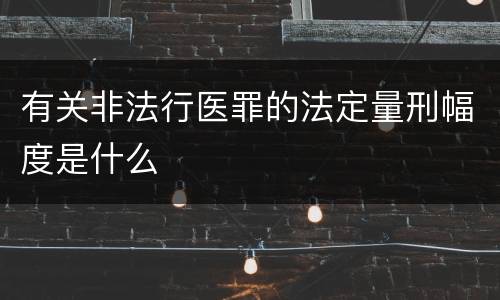 有关非法行医罪的法定量刑幅度是什么
