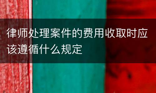 律师处理案件的费用收取时应该遵循什么规定