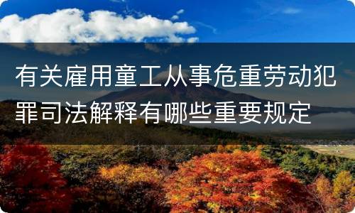 有关雇用童工从事危重劳动犯罪司法解释有哪些重要规定