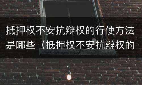 抵押权不安抗辩权的行使方法是哪些（抵押权不安抗辩权的行使方法是哪些规定）