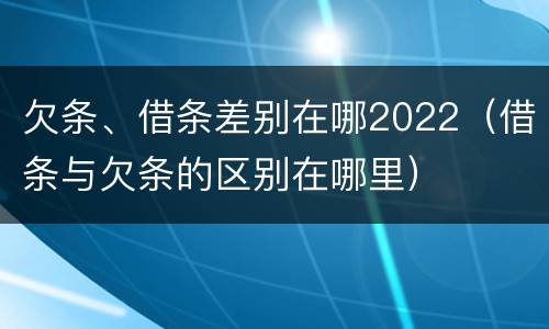 欠条、借条差别在哪2022（借条与欠条的区别在哪里）