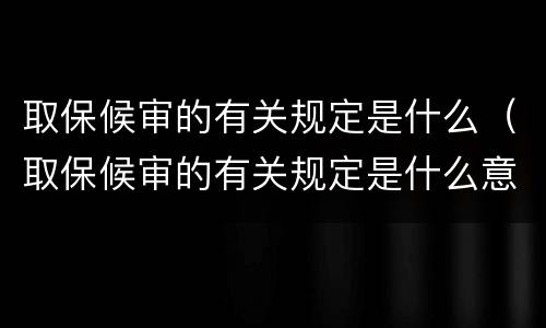 取保候审的有关规定是什么（取保候审的有关规定是什么意思）