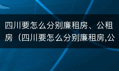 四川要怎么分别廉租房、公租房（四川要怎么分别廉租房,公租房呢）