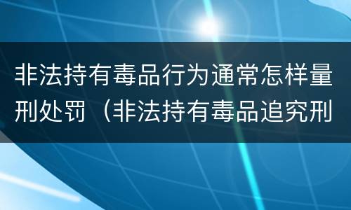 非法持有毒品行为通常怎样量刑处罚（非法持有毒品追究刑事责任吗）