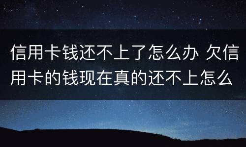 信用卡钱还不上了怎么办 欠信用卡的钱现在真的还不上怎么办