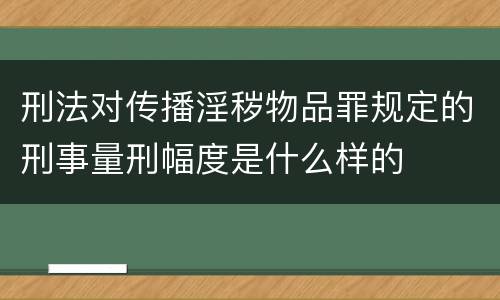 刑法对传播淫秽物品罪规定的刑事量刑幅度是什么样的