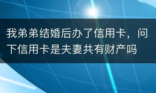 我弟弟结婚后办了信用卡，问下信用卡是夫妻共有财产吗