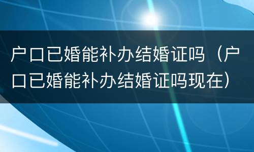 户口已婚能补办结婚证吗（户口已婚能补办结婚证吗现在）