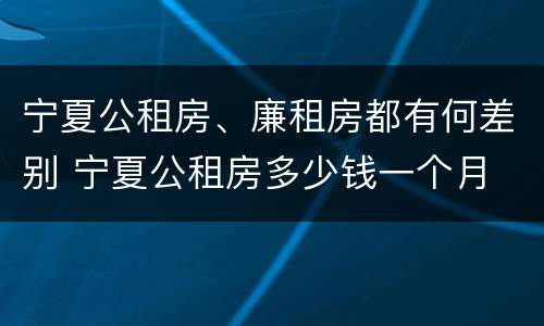 宁夏公租房、廉租房都有何差别 宁夏公租房多少钱一个月