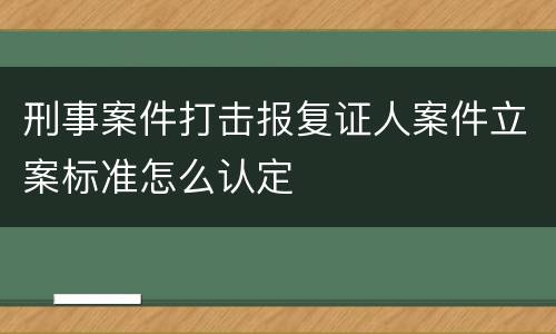刑事案件打击报复证人案件立案标准怎么认定